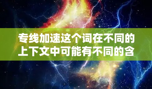 专线加速这个词在不同的上下文中可能有不同的含义。以下是一些可能的解释