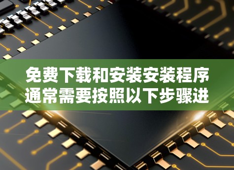 免费下载和安装安装程序通常需要按照以下步骤进行