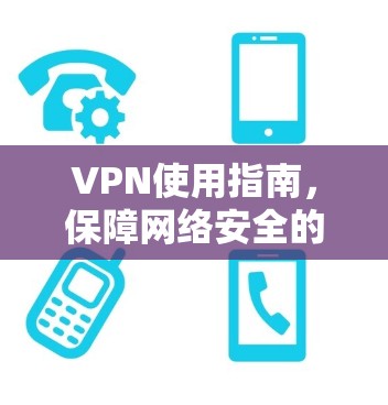 VPN使用指南，保障网络安全的实用指南