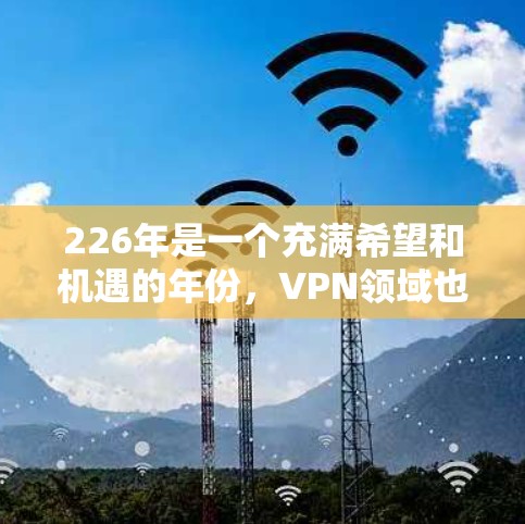 226年是一个充满希望和机遇的年份，VPN领域也迎来了新的发展。虽然226年尚未完全成熟，但随着技术的不断进步和用户需求的多样化，一些 VPN 服务正在逐渐成为热门选择。以下是226年热门VPN推荐