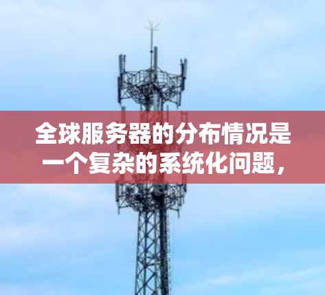 全球服务器的分布情况是一个复杂的系统化问题，主要受到多种因素的影响，包括地理位置、经济发展、政策法规、文化价值观、技术和市场需求等。以下是一些全球服务器的主要分布城市及其特点