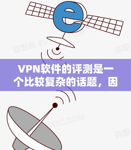 VPN软件的评测是一个比较复杂的话题，因为每个软件都有其独特的特点和优缺点。以下是一些关于VPN软件的评测和推荐，供您参考