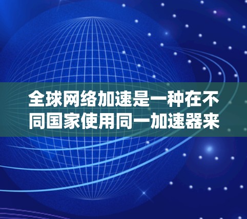 全球网络加速是一种在不同国家使用同一加速器来连接多条网络环境的技术。它通过配置不同的IP地址或绕口令，利用多条链路来实现数据传输，提升数据速度。以下是对这一技术的详细分析