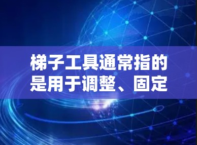 梯子工具通常指的是用于调整、固定或防止梯子滑落的工具。以下是一些常见的梯子工具及其作用