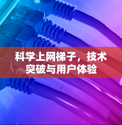 科学上网梯子，技术突破与用户体验
