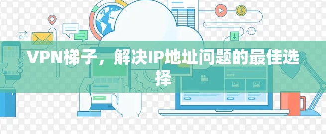 VPN梯子，解决IP地址问题的最佳选择