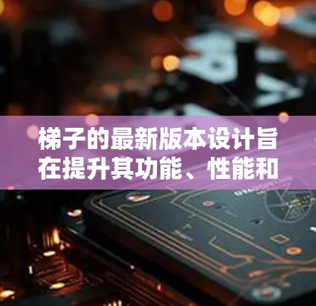 梯子的最新版本设计旨在提升其功能、性能和适应性，以满足更广泛的应用场景和市场需求。以下是梯子最新版本的详细设计