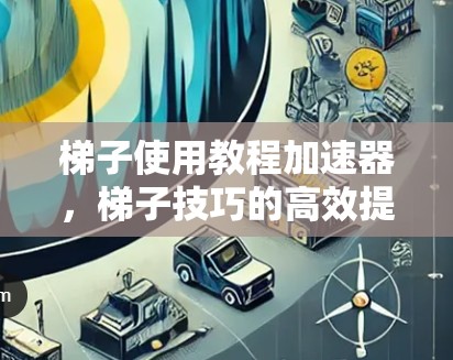 梯子使用教程加速器，梯子技巧的高效提升