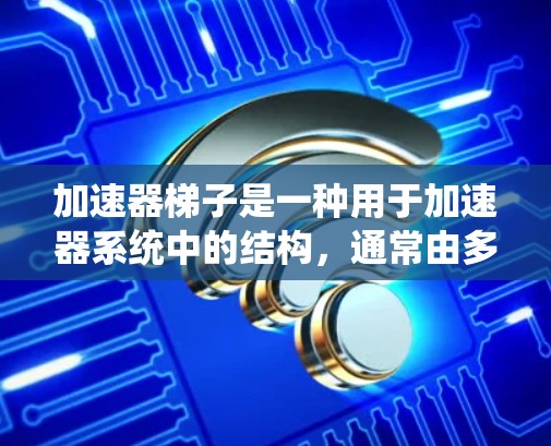 加速器梯子是一种用于加速器系统中的结构，通常由多个部件组成，主要用于连接和控制加速器。以下是关于加速器梯子的详细信息