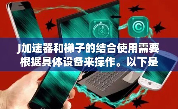 J加速器和梯子的结合使用需要根据具体设备来操作。以下是一些可能的步骤和方法