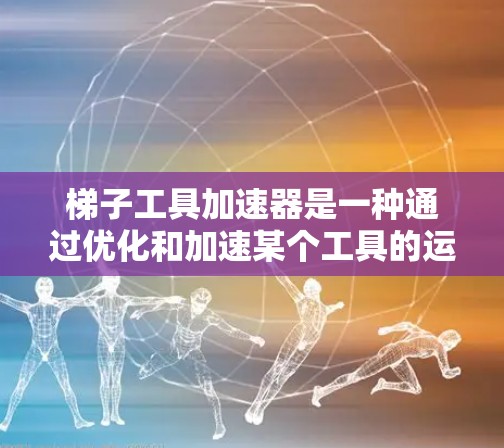 梯子工具加速器是一种通过优化和加速某个工具的运行速度的技术，广泛应用于机器学习、深度学习等领域。它通过采用优化算法、并行计算、梯度方法等技术，提升工具的效率和性能。以下是对其的详细总结