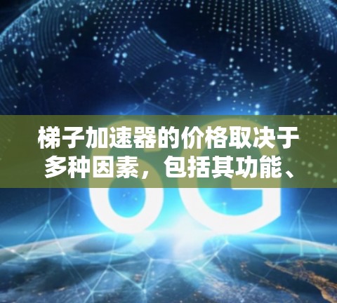 梯子加速器的价格取决于多种因素，包括其功能、适用场景、与框架的兼容性、开发成本、用户需求和历史反馈。以下是对梯子加速器价格的总结