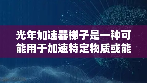 光年加速器梯子是一种可能用于加速特定物质或能量的装置，其结构可能与传统的加速器有所不同。以下是关于该装置的逐步解释