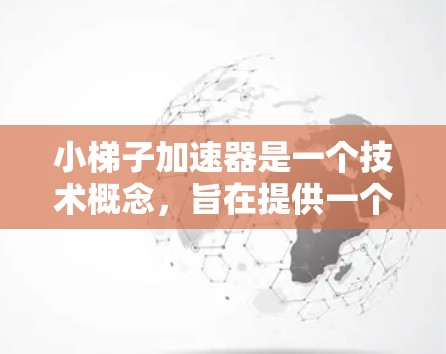 小梯子加速器是一个技术概念，旨在提供一个更简便和高效的梯子使用工具。以下是对该概念的详细分析