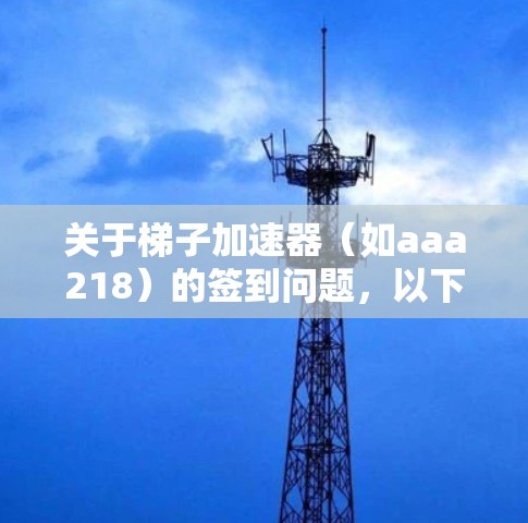 关于梯子加速器（如aaa218）的签到问题，以下是一些步骤性的解答和建议