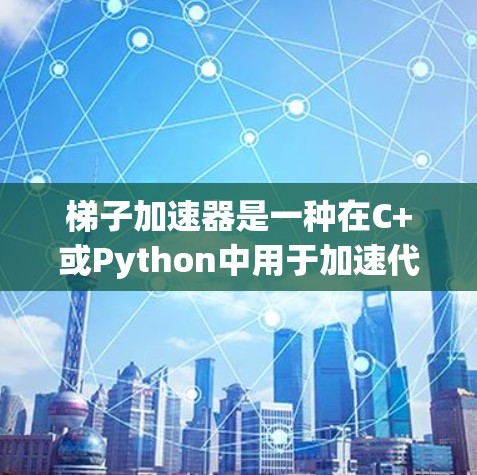 梯子加速器是一种在C+或Python中用于加速代码的工具,基于块结构(brackets)和次结构(substructures)以下是对其工作的详细总结 梯子加速器是一种在C+或Python中用于加速代码的工具,基于块结构(brackets)和次结构(substructures)以下是对其工作的详细总结