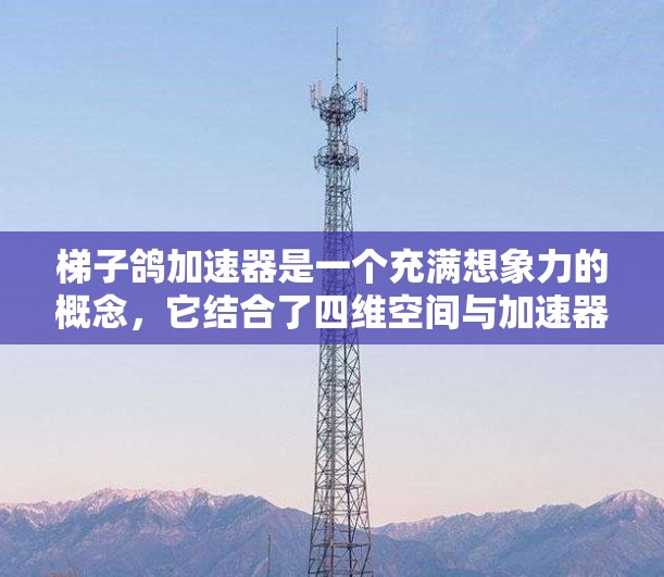 梯子鸽加速器是一个充满想象力的概念,它结合了四维空间与加速器的物理原理,展现出独特的视觉效果和复杂的行为。以下是对这一概念的详细分析 梯子鸽加速器是一个充满想象力的概念,它结合了四维空间与加速器的物理原理,展现出独特的视觉效果和复杂的行为。以下是对这一概念的详细分析