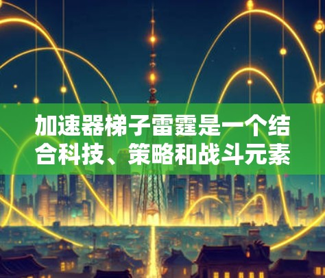加速器梯子雷霆是一个结合科技、策略和战斗元素的游戏项目,旨在通过梯子和雷霆的力量提升加速效果。以下是对其可能的详细解析 加速器梯子雷霆是一个结合科技、策略和战斗元素的游戏项目,旨在通过梯子和雷霆的力量提升加速效果。以下是对其可能的详细解析
