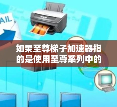 如果至尊梯子加速器指的是使用至尊系列中的加速器来提升角色等级,那么以下是一些常见的加速器类型和使用方法 如果至尊梯子加速器指的是使用至尊系列中的加速器来提升角色等级,那么以下是一些常见的加速器类型和使用方法