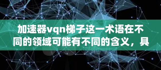 加速器vqn梯子这一术语在不同的领域可能有不同的含义,具体取决于上下文。为了更好地帮助你理解,建议以下几种方法 加速器vqn梯子这一术语在不同的领域可能有不同的含义,具体取决于上下文。为了更好地帮助你理解,建议以下几种方法