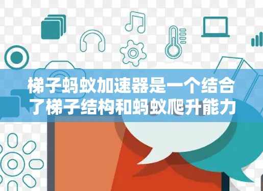 梯子蚂蚁加速器是一个结合了梯子结构和蚂蚁爬升能力的装置,旨在通过机械设计和动力驱动,使蚂蚁以更快的速度爬升。以下是对这一概念的详细分析和总结 梯子蚂蚁加速器是一个结合了梯子结构和蚂蚁爬升能力的装置,旨在通过机械设计和动力驱动,使蚂蚁以更快的速度爬升。以下是对这一概念的详细分析和总结