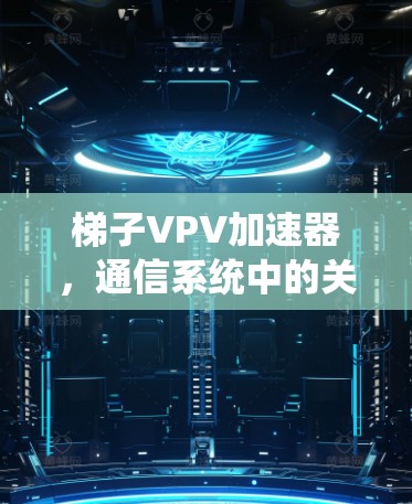 梯子VPV加速器,通信系统中的关键组件与应用 梯子VPV加速器,通信系统中的关键组件与应用