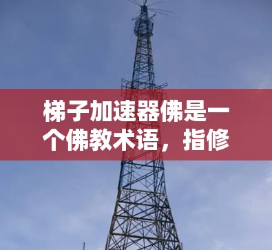 梯子加速器佛是一个佛教术语,指修行者在修行过程中使用梯子加速法,帮助修行者更快地到达涅槃。修行者需要通过修行六祖念、六祖念念等修法,以及如何管理修行过程,以达到涅槃的效果 梯子加速器佛是一个佛教术语,指修行者在修行过程中使用梯子加速法,帮助修行者更快地到达涅槃。修行者需要通过修行六祖念、六祖念念等修法,以及如何管理修行过程,以达到涅槃的效果