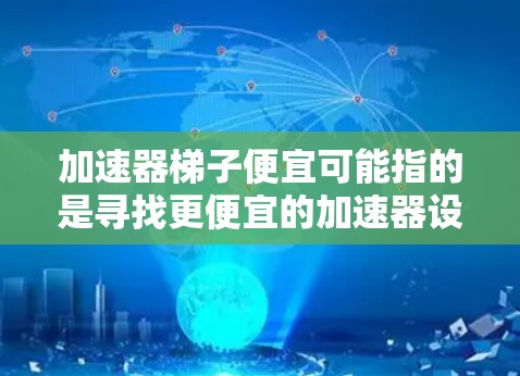 加速器梯子便宜可能指的是寻找更便宜的加速器设计或优化方法。以下是一些可能的解释和建议