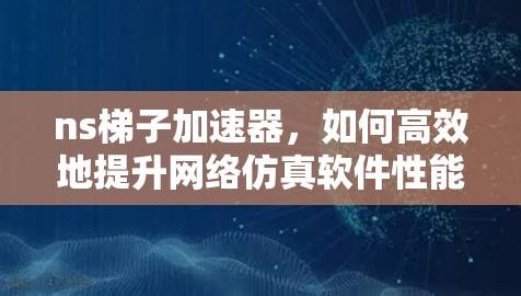 ns梯子加速器,如何高效地提升网络仿真软件性能 ns梯子加速器,如何高效地提升网络仿真软件性能