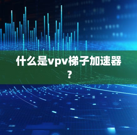 什么是vpv梯子加速器？