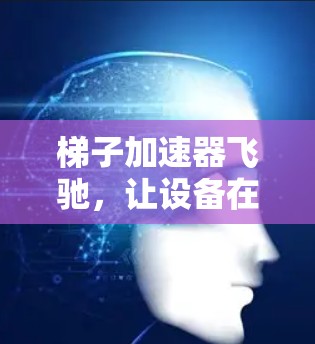 梯子加速器飞驰，让设备在高效与安全之间找到最优解