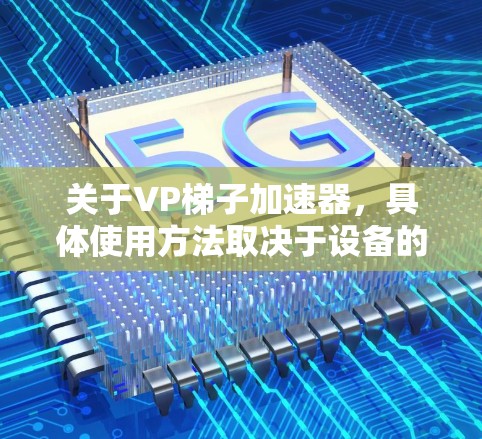 关于VP梯子加速器,具体使用方法取决于设备的类型和功能。以下是一些常见的使用步骤和方法,供参考 关于VP梯子加速器,具体使用方法取决于设备的类型和功能。以下是一些常见的使用步骤和方法,供参考