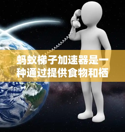 蚂蚁梯子加速器是一种通过提供食物和栖息地来吸引蚂蚁的生物技术。它主要用于农业中,通过在农田或林地中放置多个蚂蚁梯子,使蚂蚁能够通过多个路径运输食物和水,从而加速蚂蚁的繁殖和生长 蚂蚁梯子加速器是一种通过提供食物和栖息地来吸引蚂蚁的生物技术。它主要用于农业中,通过在农田或林地中放置多个蚂蚁梯子,使蚂蚁能够通过多个路径运输食物和水,从而加速蚂蚁的繁殖和生长