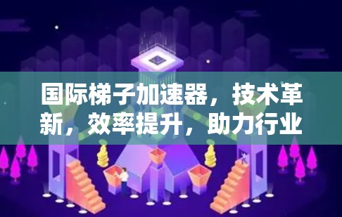国际梯子加速器，技术革新，效率提升，助力行业升级