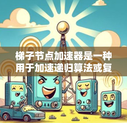 梯子节点加速器是一种用于加速递归算法或复杂计算的工具,广泛应用于机器学习和深度学习领域。以下是对梯子节点加速器的详细分步解释 梯子节点加速器是一种用于加速递归算法或复杂计算的工具,广泛应用于机器学习和深度学习领域。以下是对梯子节点加速器的详细分步解释