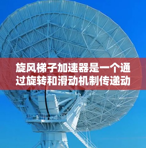 旋风梯子加速器是一个通过旋转和滑动机制传递动力的装置，用于加速物体。以下是关于旋风梯子加速器的详细信息