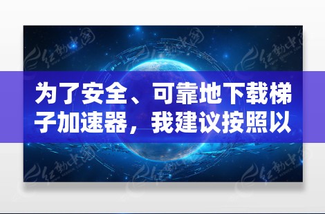 为了安全、可靠地下载梯子加速器,我建议按照以下步骤进行操作 为了安全、可靠地下载梯子加速器,我建议按照以下步骤进行操作