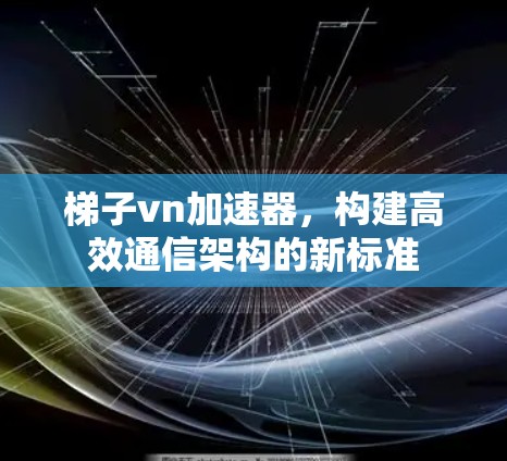 梯子vn加速器,构建高效通信架构的新标准 梯子vn加速器,构建高效通信架构的新标准