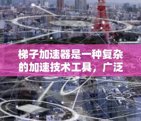 梯子加速器是一种复杂的加速技术工具,广泛应用于学术研究和工业生产中。以下是对梯子加速器的详细介绍 梯子加速器是一种复杂的加速技术工具,广泛应用于学术研究和工业生产中。以下是对梯子加速器的详细介绍