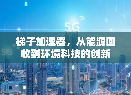 梯子加速器,从能源回收到环境科技的创新 梯子加速器,从能源回收到环境科技的创新