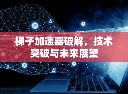 梯子加速器破解,技术突破与未来展望 梯子加速器破解,技术突破与未来展望