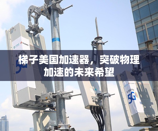 梯子美国加速器,突破物理加速的未来希望 梯子美国加速器,突破物理加速的未来希望