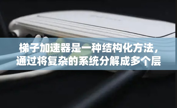 梯子加速器是一种结构化方法，通过将复杂的系统分解成多个层级和功能模块，加速系统的处理和管理。以下是关于梯子加速器的详细探讨