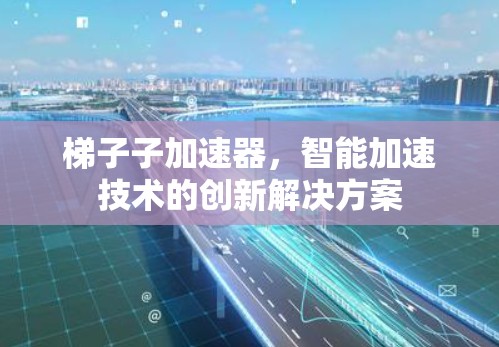 梯子子加速器,智能加速技术的创新解决方案 梯子子加速器,智能加速技术的创新解决方案