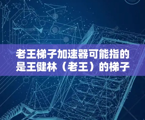 老王梯子加速器可能指的是王健林(老王)的梯子加速器。王健林是一位著名的演员,他发行了许多梯子加速器。具体来说,王健林发行了老王梯子加速器,这是他为方便梯子使用而推出的设备 老王梯子加速器可能指的是王健林(老王)的梯子加速器。王健林是一位著名的演员,他发行了许多梯子加速器。具体来说,王健林发行了老王梯子加速器,这是他为方便梯子使用而推出的设备
