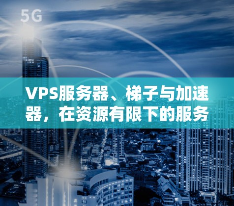 VPS服务器、梯子与加速器，在资源有限下的服务器解决方案