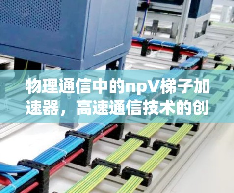 物理通信中的npV梯子加速器,高速通信技术的创新与应用 物理通信中的npV梯子加速器,高速通信技术的创新与应用
