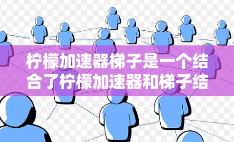 柠檬加速器梯子是一个结合了柠檬加速器和梯子结构的创新装置，通过将柠檬加速器装入梯子上，将柠檬从梯子顶部滑下。以下是详细的设计和应用建议