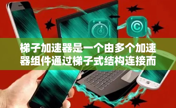 梯子加速器是一个由多个加速器组件通过梯子式结构连接而成的加速器设备，主要用于在加速过程中分步控制和调整加速器的状态。以下是关于梯子加速器的详细分析和解释
