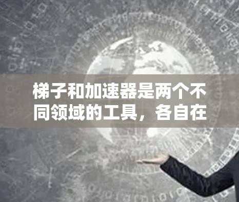 梯子和加速器是两个不同领域的工具，各自在不同的应用场景中发挥重要作用。以下是它们的主要区别和作用